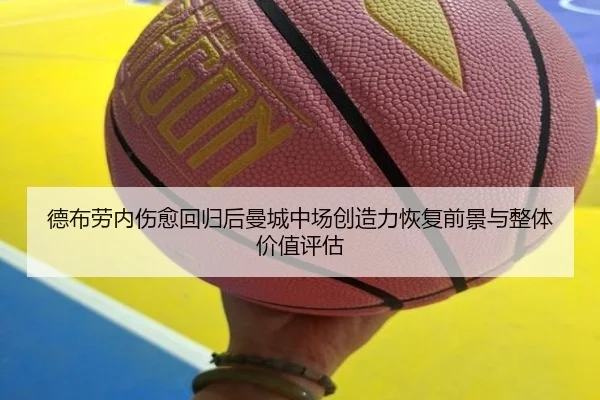 德布劳内伤愈回归后曼城中场创造力恢复前景与整体价值评估