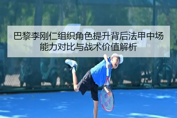 巴黎李刚仁组织角色提升背后法甲中场能力对比与战术价值解析