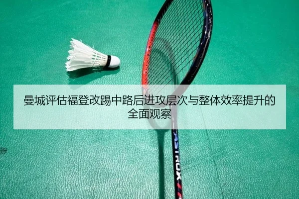 曼城评估福登改踢中路后进攻层次与整体效率提升的全面观察