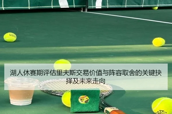 湖人休赛期评估里夫斯交易价值与阵容取舍的关键抉择及未来走向