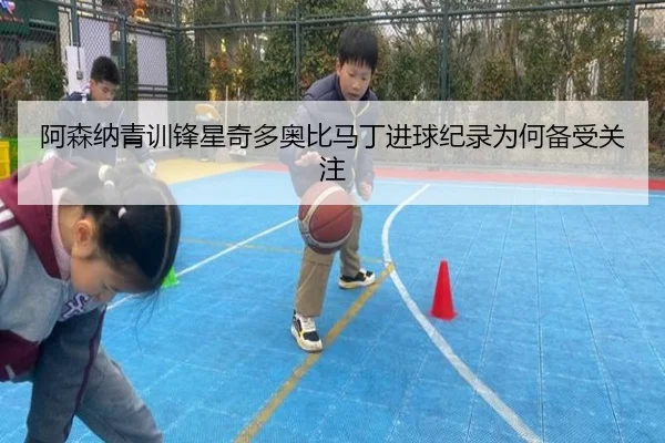 阿森纳青训锋星奇多奥比马丁进球纪录为何备受关注