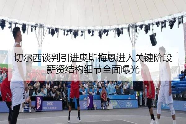 切尔西谈判引进奥斯梅恩进入关键阶段薪资结构细节全面曝光