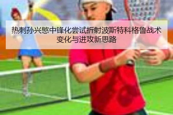 热刺孙兴慜中锋化尝试折射波斯特科格鲁战术变化与进攻新思路
