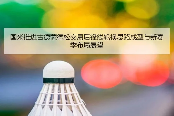 国米推进古德蒙德松交易后锋线轮换思路成型与新赛季布局展望