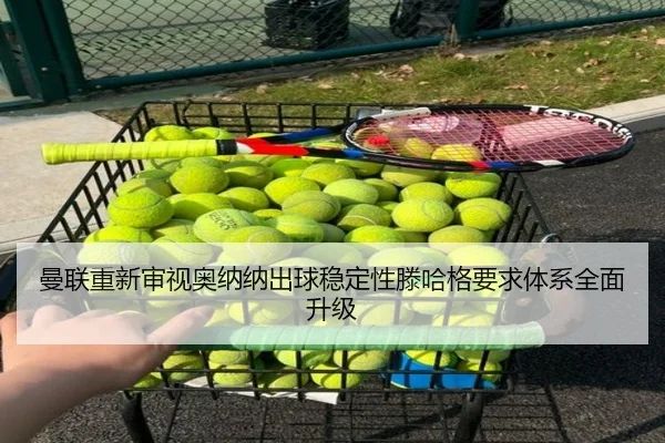 曼联重新审视奥纳纳出球稳定性滕哈格要求体系全面升级