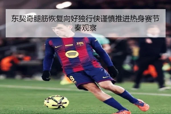 东契奇腿筋恢复向好独行侠谨慎推进热身赛节奏观察