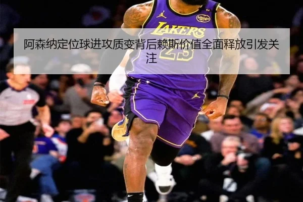 阿森纳定位球进攻质变背后赖斯价值全面释放引发关注