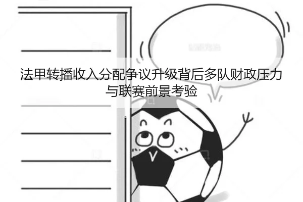 法甲转播收入分配争议升级背后多队财政压力与联赛前景考验