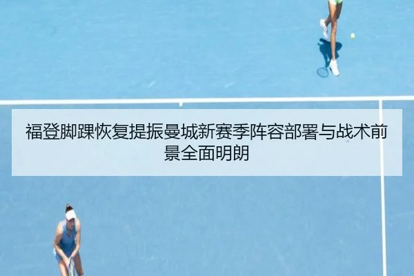 福登脚踝恢复提振曼城新赛季阵容部署与战术前景全面明朗